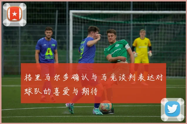 格里马尔多确认与马竞谈判表达对球队的喜爱与期待