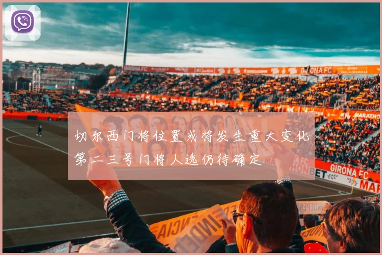 切尔西门将位置或将发生重大变化第二三号门将人选仍待确定