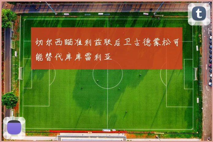 切尔西瞄准利兹联后卫古德蒙松可能替代库库雷利亚