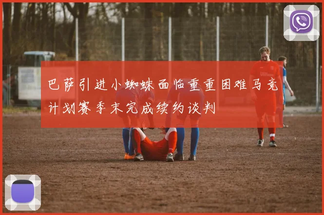 巴萨引进小蜘蛛面临重重困难马竞计划赛季末完成续约谈判