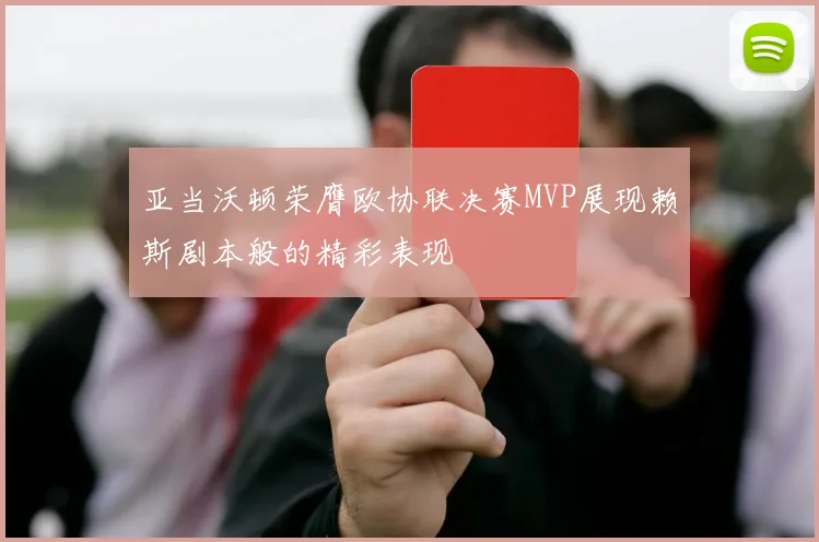 亚当沃顿荣膺欧协联决赛MVP展现赖斯剧本般的精彩表现