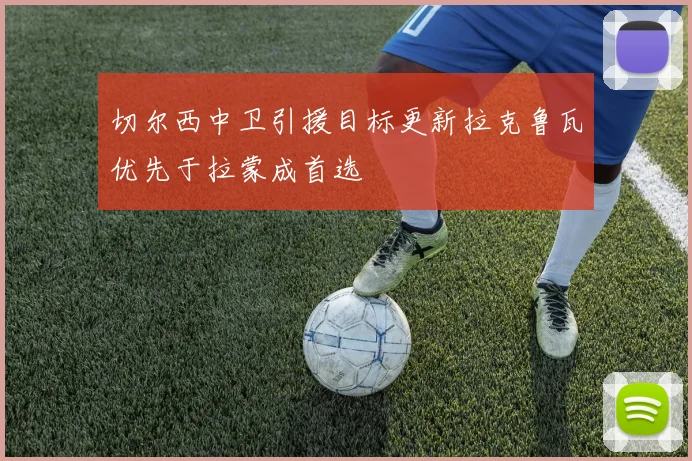 切尔西中卫引援目标更新拉克鲁瓦优先于拉蒙成首选