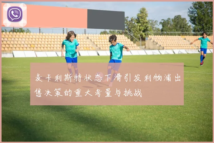麦卡利斯特状态下滑引发利物浦出售决策的重大考量与挑战