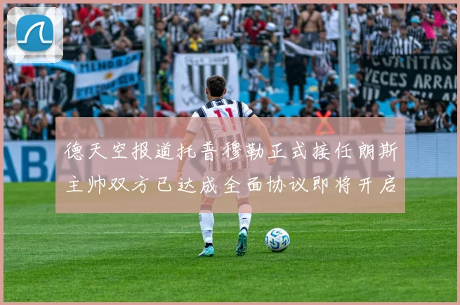 德天空报道托普穆勒正式接任朗斯主帅双方已达成全面协议即将开启新篇章