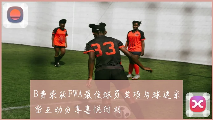 B费荣获FWA最佳球员奖项与球迷亲密互动分享喜悦时刻