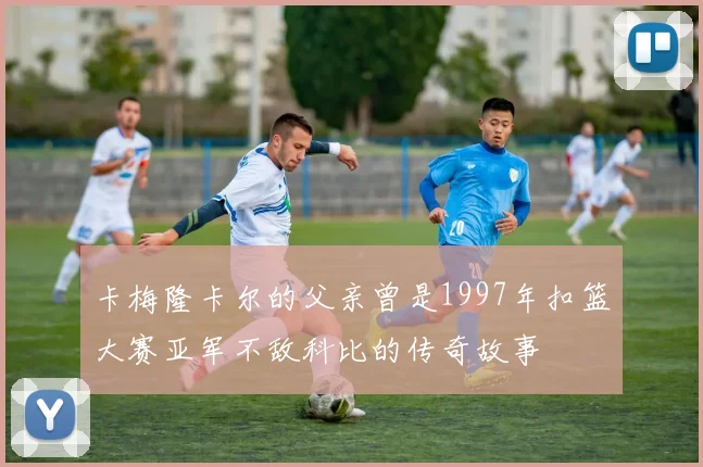 卡梅隆卡尔的父亲曾是1997年扣篮大赛亚军不敌科比的传奇故事