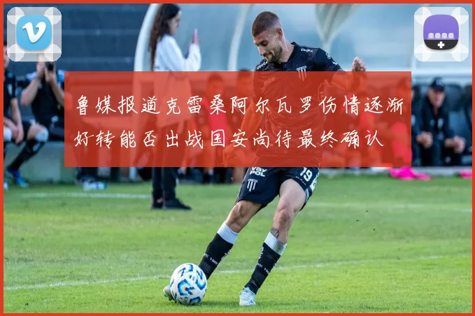 鲁媒报道克雷桑阿尔瓦罗伤情逐渐好转能否出战国安尚待最终确认