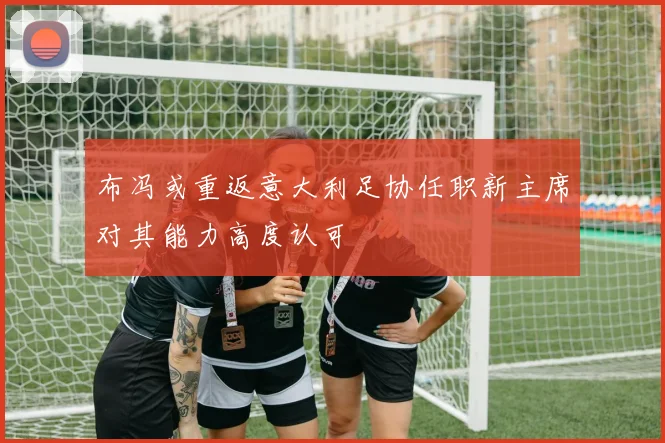 布冯或重返意大利足协任职新主席对其能力高度认可