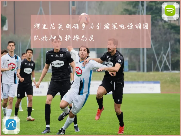 穆里尼奥明确皇马引援策略强调团队精神与拼搏态度